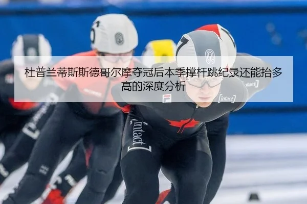 杜普兰蒂斯斯德哥尔摩夺冠后本季撑杆跳纪录还能抬多高的深度分析